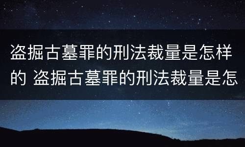 盗掘古墓罪的刑法裁量是怎样的 盗掘古墓罪的刑法裁量是怎样的案例