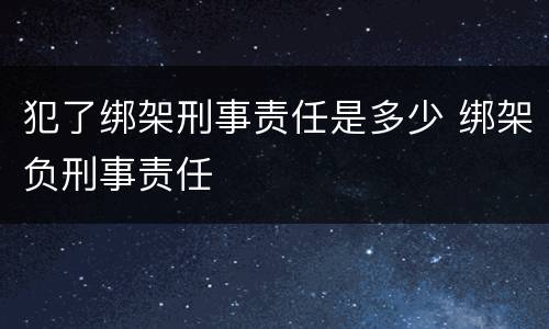 犯了绑架刑事责任是多少 绑架负刑事责任