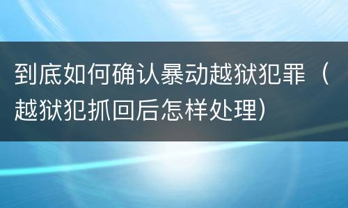 到底如何确认暴动越狱犯罪（越狱犯抓回后怎样处理）