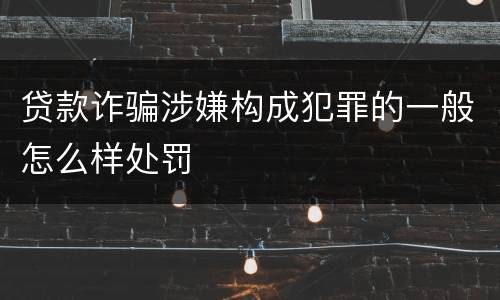 贷款诈骗涉嫌构成犯罪的一般怎么样处罚