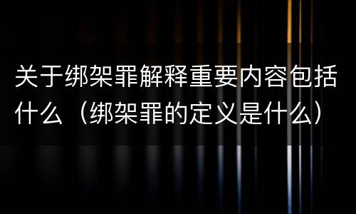 关于绑架罪解释重要内容包括什么（绑架罪的定义是什么）