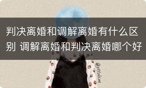 判决离婚和调解离婚有什么区别 调解离婚和判决离婚哪个好