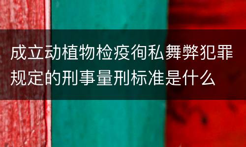 成立动植物检疫徇私舞弊犯罪规定的刑事量刑标准是什么