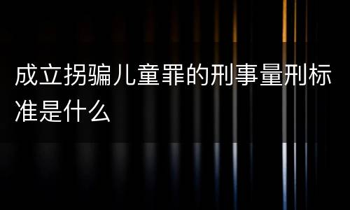 成立拐骗儿童罪的刑事量刑标准是什么