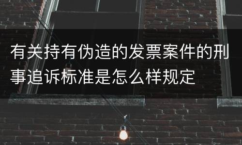 有关持有伪造的发票案件的刑事追诉标准是怎么样规定