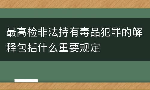 最高检非法持有毒品犯罪的解释包括什么重要规定