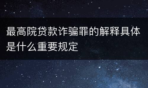 最高院贷款诈骗罪的解释具体是什么重要规定