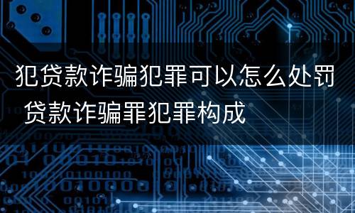 犯贷款诈骗犯罪可以怎么处罚 贷款诈骗罪犯罪构成