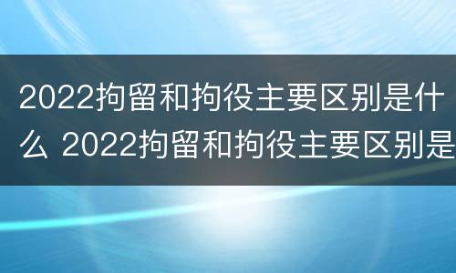 2022拘留和拘役主要区别是什么 2022拘留和拘役主要区别是什么意思