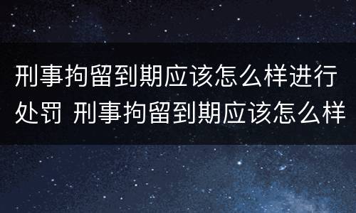刑事拘留到期应该怎么样进行处罚 刑事拘留到期应该怎么样进行处罚呢