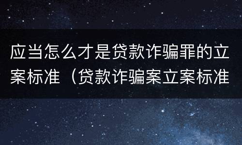 应当怎么才是贷款诈骗罪的立案标准（贷款诈骗案立案标准是什么）