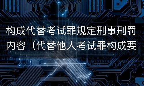构成代替考试罪规定刑事刑罚内容（代替他人考试罪构成要件）