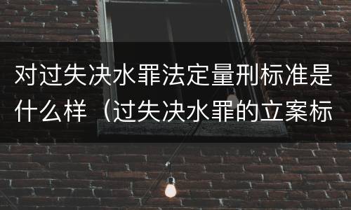 对过失决水罪法定量刑标准是什么样（过失决水罪的立案标准）