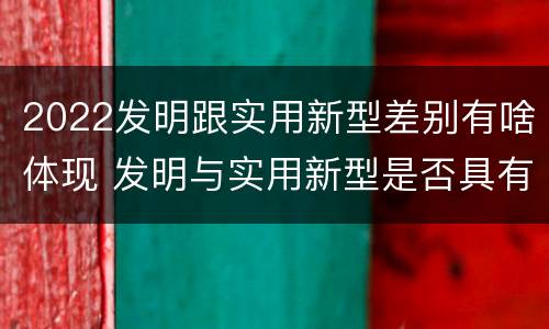 2022发明跟实用新型差别有啥体现 发明与实用新型是否具有实用性