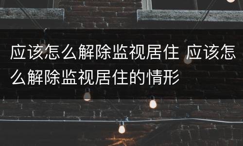 应该怎么解除监视居住 应该怎么解除监视居住的情形