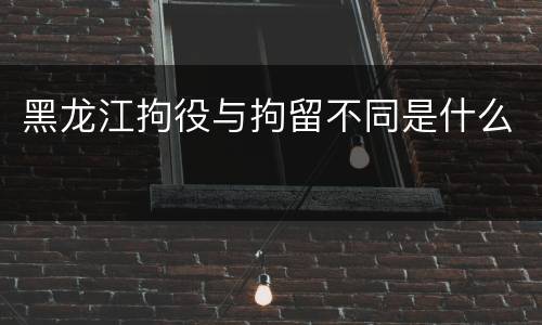 黑龙江拘役与拘留不同是什么
