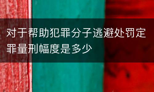 对于帮助犯罪分子逃避处罚定罪量刑幅度是多少