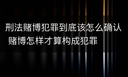 刑法赌博犯罪到底该怎么确认 赌博怎样才算构成犯罪