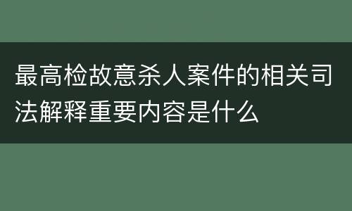最高检故意杀人案件的相关司法解释重要内容是什么