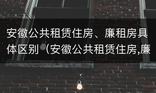 安徽公共租赁住房、廉租房具体区别（安徽公共租赁住房,廉租房具体区别在哪）