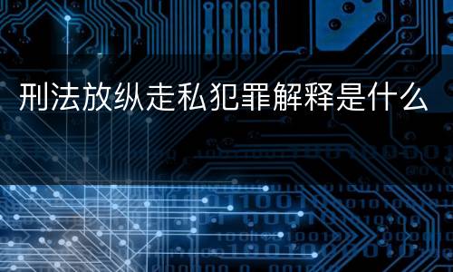 刑法放纵走私犯罪解释是什么