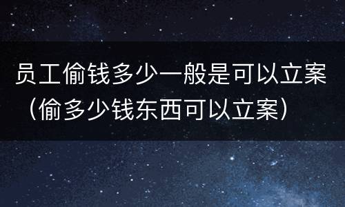 员工偷钱多少一般是可以立案（偷多少钱东西可以立案）