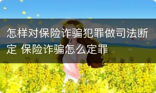 怎样对保险诈骗犯罪做司法断定 保险诈骗怎么定罪