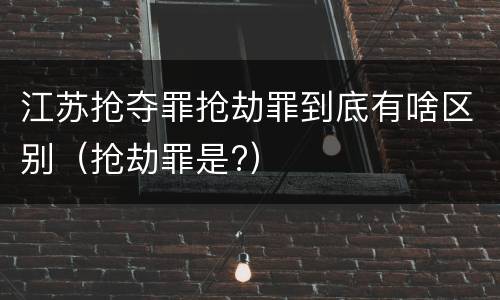 江苏抢夺罪抢劫罪到底有啥区别（抢劫罪是?）