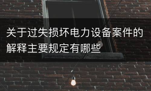 关于过失损坏电力设备案件的解释主要规定有哪些