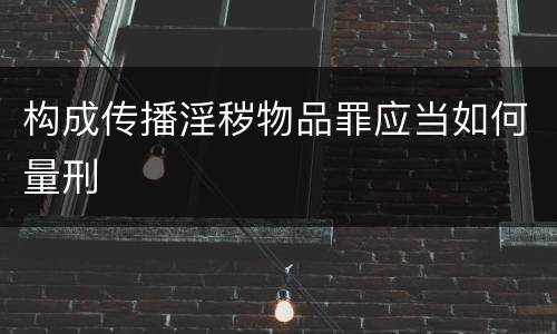 构成传播淫秽物品罪应当如何量刑