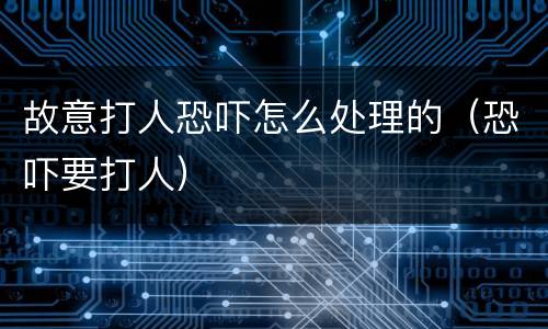 故意打人恐吓怎么处理的（恐吓要打人）