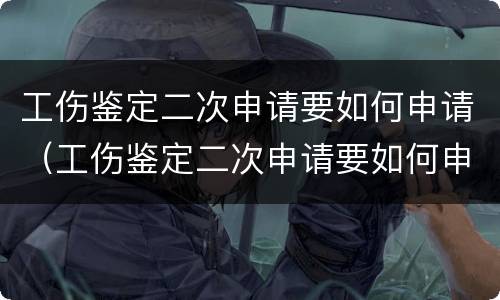 工伤鉴定二次申请要如何申请（工伤鉴定二次申请要如何申请呢）