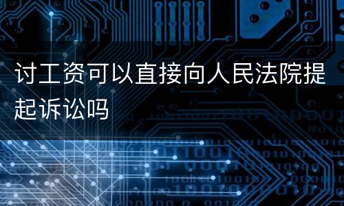 讨工资可以直接向人民法院提起诉讼吗