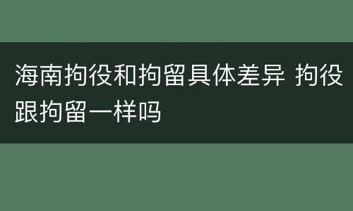 海南拘役和拘留具体差异 拘役跟拘留一样吗