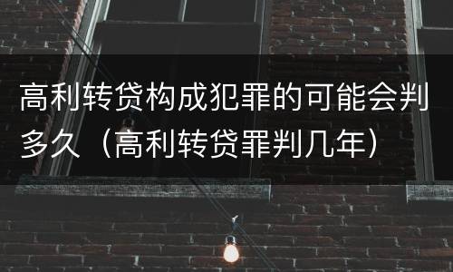 高利转贷构成犯罪的可能会判多久（高利转贷罪判几年）