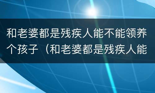 和老婆都是残疾人能不能领养个孩子（和老婆都是残疾人能不能领养个孩子呢）