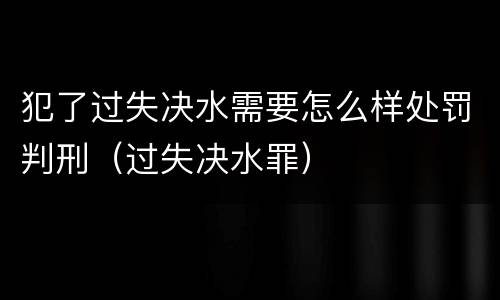 犯了过失决水需要怎么样处罚判刑（过失决水罪）
