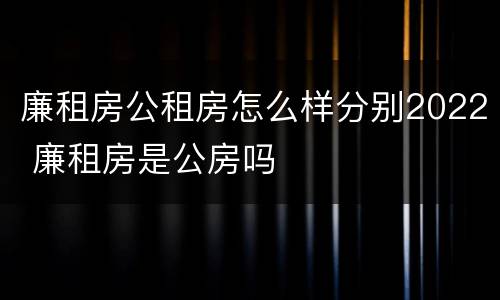 廉租房公租房怎么样分别2022 廉租房是公房吗