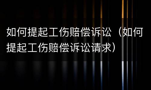 如何提起工伤赔偿诉讼（如何提起工伤赔偿诉讼请求）
