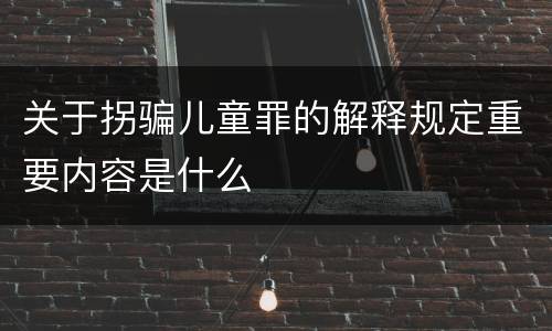 关于拐骗儿童罪的解释规定重要内容是什么