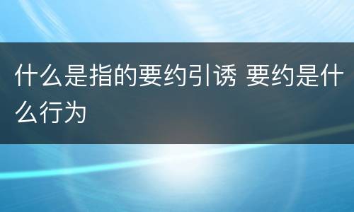 什么是指的要约引诱 要约是什么行为