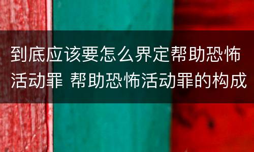 到底应该要怎么界定帮助恐怖活动罪 帮助恐怖活动罪的构成要件