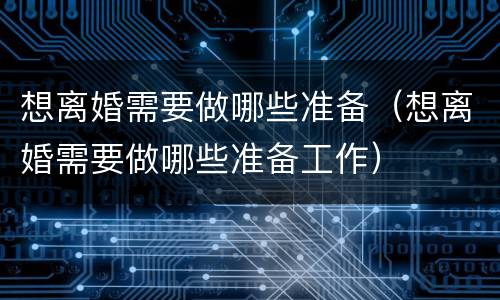 想离婚需要做哪些准备（想离婚需要做哪些准备工作）