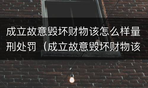 成立故意毁坏财物该怎么样量刑处罚（成立故意毁坏财物该怎么样量刑处罚）