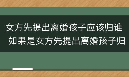 女方先提出离婚孩子应该归谁 如果是女方先提出离婚孩子归谁