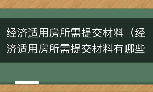 经济适用房所需提交材料（经济适用房所需提交材料有哪些）