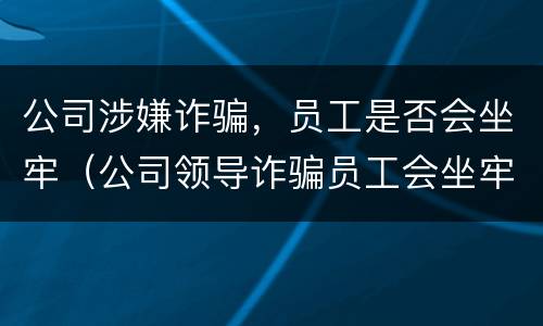 公司涉嫌诈骗，员工是否会坐牢（公司领导诈骗员工会坐牢吗）