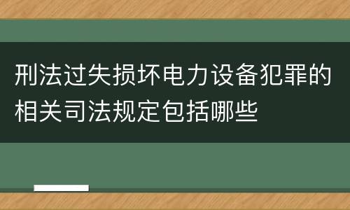 刑法过失损坏电力设备犯罪的相关司法规定包括哪些