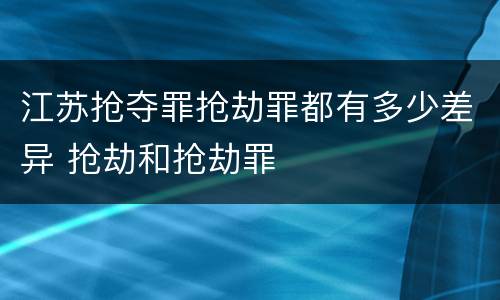 江苏抢夺罪抢劫罪都有多少差异 抢劫和抢劫罪