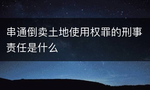串通倒卖土地使用权罪的刑事责任是什么